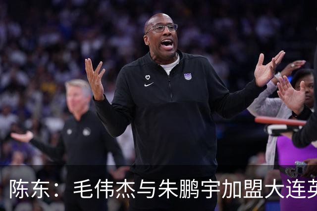 陈东：毛伟杰与朱鹏宇加盟大连英博的关键推手，未来可期